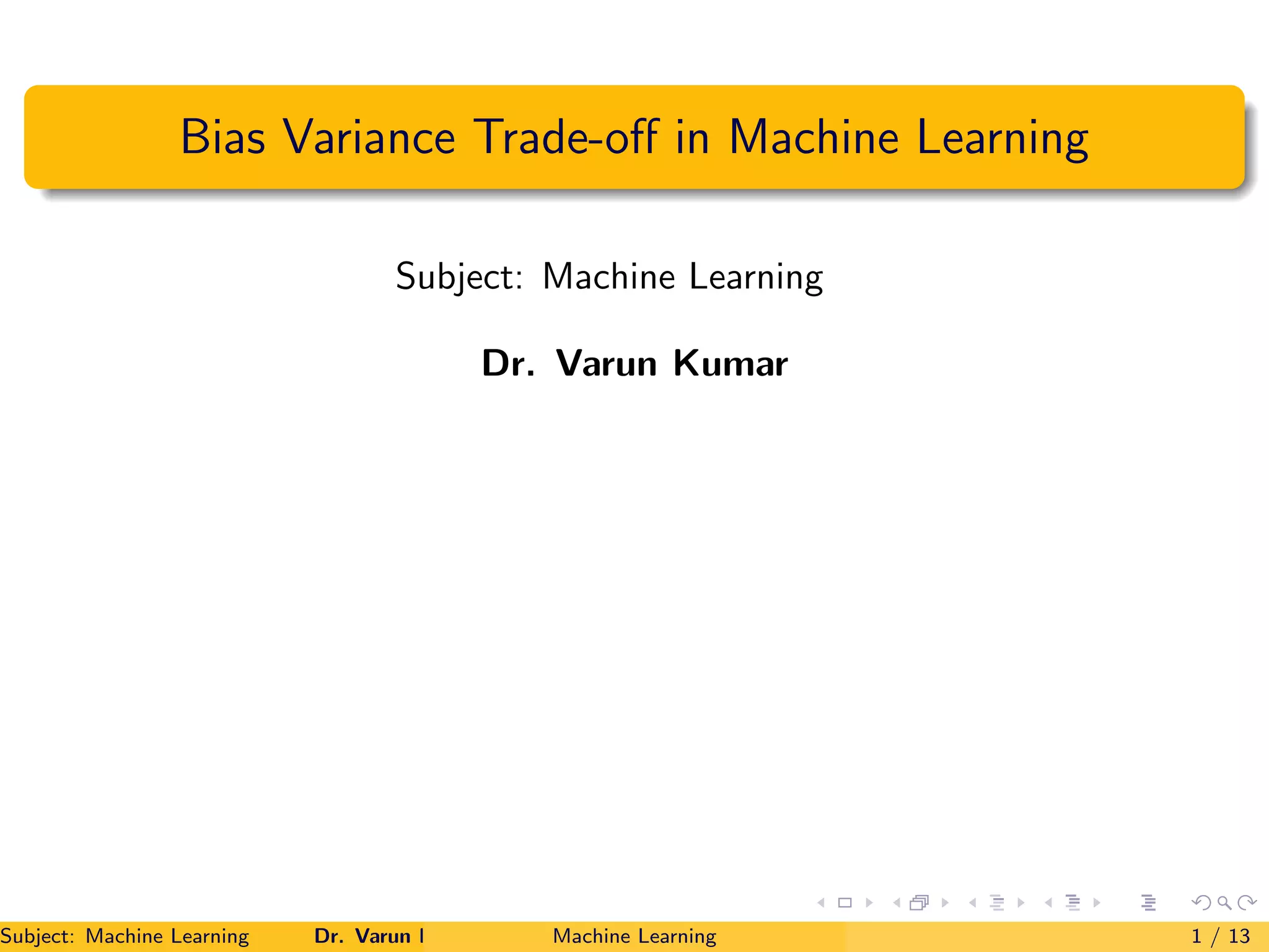 Bias Variance Trade-off in Machine Learning
Subject: Machine Learning
Dr. Varun Kumar
Subject: Machine Learning Dr. Varun Kumar Machine Learning 1 / 13
 