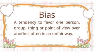 A tendency to favor one person,
group, thing or point of view over
another, often in an unfair way.
Bias
 