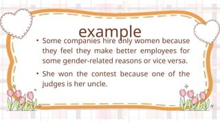 • Some companies hire only women because
they feel they make better employees for
some gender-related reasons or vice versa.
example
• She won the contest because one of the
judges is her uncle.
 