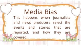 This happens when journalists
and news producers select the
events and stories that are
reported, and how they are
covered.
Media Bias
 