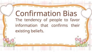 The tendency of people to favor
information that confirms their
existing beliefs.
Confirmation Bias
 