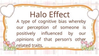 A type of cognitive bias whereby
our perception of someone is
positively influenced by our
opinions of that person's other
related traits.
Halo Effect
 