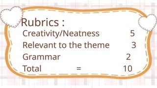 Creativity/Neatness 5
Relevant to the theme 3
Grammar 2
Total = 10
Rubrics :
 