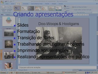 Criando apresentações SlidesFormataçãoTransição de SlidesTrabalhando com figuras e objetosImprimindo apresentaçõesRealizando apresentações em público