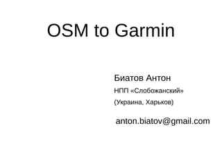 OSM to Garmin
Биатов Антон
НПП «Слобожанский»
(Украина, Харьков)
anton.biatov@gmail.com
 