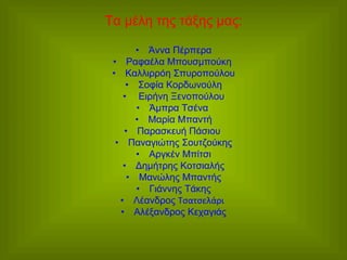 Τα µέλη της τάξης µας:
•  Άννα Πέρπερα
•  Ραφαέλα Μπουσµπούκη
•  Καλλιρρόη Σπυροπούλου
•  Σοφία Κορδωνούλη
•  Ειρήνη Ξενοπούλου
•  Άµπρα Τσένα
•  Μαρία Μπαντή
•  Παρασκευή Πάσιου
•  Παναγιώτης Σουτζούκης
•  Αργκέν Μπίτσι
•  Δηµήτρης Κοτσιαλής
•  Μανώλης Μπαντής
•  Γιάννης Τάκης
•  Λέανδρος Τσατσελάρι
•  Αλέξανδρος Κεχαγιάς

 
