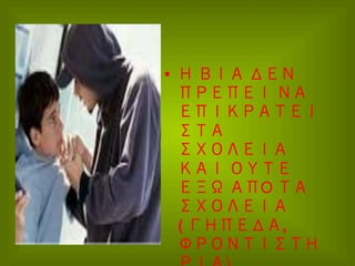•  Η ΒΙΑ ΔΕΝ
ΠΡΕΠΕΙ ΝΑ
ΕΠΙΚΡΑΤΕΙ
ΣΤΑ
ΣΧΟΛΕΙΑ
ΚΑΙ ΟΥΤΕ
ΕΞΩ ΑΠO ΤΑ
ΣΧΟΛΕΙΑ
( ΓΗΠΕΔΑ,
ΦΡΟΝΤΙΣΤΗ

 