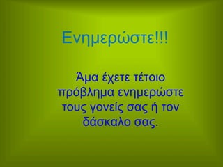 Ενηµερώστε!!!
Άµα έχετε τέτοιο
πρόβληµα ενηµερώστε
τους γονείς σας ή τον
δάσκαλο σας.

 