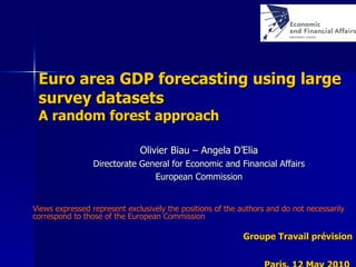 Euro area GDP forecasting using large survey datasets A random forest approach Olivier Biau – Angela D’Elia Directorate General for Economic and Financial Affairs European Commission Groupe Travail prévision Paris, 12 May 2010   Views expressed represent exclusively the positions of the authors and do not necessarily correspond to those of the European Commission 