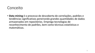 Conceito
• Data mining é o processo de descoberta de correlações, padrões e
tendências significativos peneirando grandes quantidades de dados
armazenados em repositórios. Emprega tecnologias de
reconhecimento de padrões, bem como técnicas estatísticas e
matemáticas.
23
 