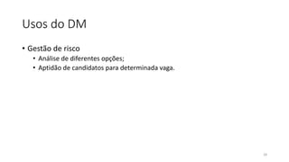 Usos do DM
• Gestão de risco
• Análise de diferentes opções;
• Aptidão de candidatos para determinada vaga.
28
 