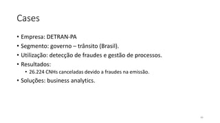 Cases
• Empresa: DETRAN-PA
• Segmento: governo – trânsito (Brasil).
• Utilização: detecção de fraudes e gestão de processos.
• Resultados:
• 26.224 CNHs canceladas devido a fraudes na emissão.
• Soluções: business analytics.
46
 