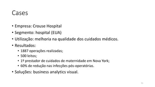 Cases
• Empresa: Crouse Hospital
• Segmento: hospital (EUA)
• Utilização: melhoria na qualidade dos cuidados médicos.
• Resultados:
• 1887 operações realizadas;
• 500 leitos;
• 1º prestador de cuidados de maternidade em Nova York;
• 60% de redução nas infecções pós-operatórias.
• Soluções: business analytics visual.
51
 