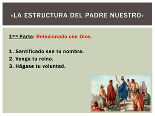 1era Parte: Relacionado con Dios.
1. Santificado sea tu nombre.
2. Venga tu reino.
3. Hágase tu voluntad.
«LA ESTRUCTURA DEL PADRE NUESTRO»
 