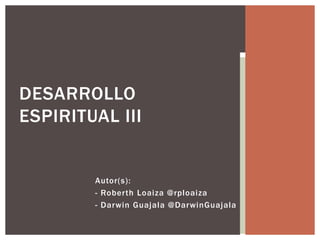 Autor(s):
- Roberth Loaiza @rploaiza
- Darwin Guajala @DarwinGuajala
DESARROLLO
ESPIRITUAL III
 