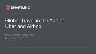 Global Travel in the Age of
Uber and Airbnb
Phocuswright Conference
November 15, 2016
 