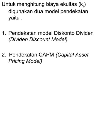 Untuk menghitung biaya ekuitas (k e)
digunakan dua model pendekatan
yaitu :
1. Pendekatan model Diskonto Dividen
(Dividen Discount Model)
2. Pendekatan CAPM (Capital Asset
Pricing Model)

 