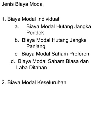 Jenis Biaya Modal
1. Biaya Modal Individual
a. Biaya Modal Hutang Jangka
Pendek
b. Biaya Modal Hutang Jangka
Panjang
c. Biaya Modal Saham Preferen
d. Biaya Modal Saham Biasa dan
Laba Ditahan
2. Biaya Modal Keseluruhan

 