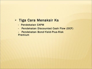    Tiga Cara Menaksir Ks
    - Pendekatan CAPM
    - Pendekatan Discounted Cash Flow (DCF)
    - Pendekatan Bond-Yield-Plus-Risk
    Premium
 