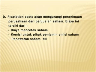 b. Floatation costs akan mengurangi penerimaan
   perusahaan dari penjualan saham. Biaya ini
   terdiri dari :
  - Biaya mencetak saham
  - Komisi untuk pihak penjamin emisi saham
   - Penawaran saham dll
 