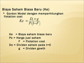 Biaya Saham Biasa Baru (Ke)
* Gordon Model dengan memperhitungkan
 flotation cost
              D0 + g
          Ke = 
              P01−F 

    Ke = Biaya saham biasa baru
    Po = Harga jual saham
          F = Flotation cost
    Do = Dividen saham pada t=0
          g = Dividen gowth
 