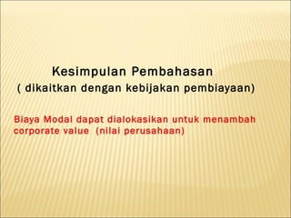 Kesimpulan Pembahasan
( dikaitkan dengan kebijakan pembiayaan)

Biaya Modal dapat dialokasikan untuk menambah
corporate value (nilai perusahaan)
 