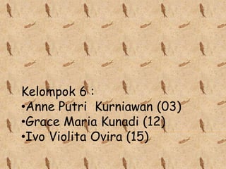 Kelompok 6 : 
•Anne Putri Kurniawan (03) 
•Grace Maria Kunadi (12) 
•Ivo Violita Ovira (15) 
 