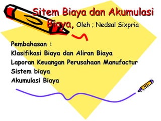 Sitem Biaya dan Akumulasi Biaya,  Oleh ; Nedsal Sixpria Pembahasan : Klasifikasi Biaya dan Aliran Biaya Laporan Keuangan Perusahaan Manufactur Sistem biaya Akumulasi Biaya 