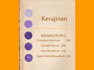 Kerajinan
Kelompok 5 XII MIA C:
El Medina AuliaPutri (08)
Erninda Patriani (09)
Irfan Nurrahmat (14)
Queen Safira Ramadhani (24)
 