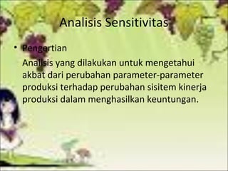 Analisis Sensitivitas
• Pengertian
Analisis yang dilakukan untuk mengetahui
akbat dari perubahan parameter-parameter
produksi terhadap perubahan sisitem kinerja
produksi dalam menghasilkan keuntungan.

 