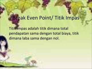Break Even Point/ Titik Impas
Titik impas adalah titik dimana total
pendapatan sama dengan total biaya, titik
dimana laba sama dengan nol.

 