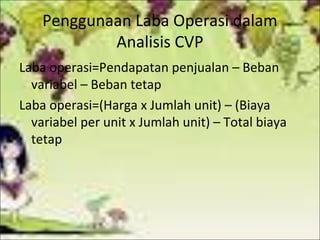 Penggunaan Laba Operasi dalam
Analisis CVP
Laba operasi=Pendapatan penjualan – Beban
variabel – Beban tetap
Laba operasi=(Harga x Jumlah unit) – (Biaya
variabel per unit x Jumlah unit) – Total biaya
tetap

 