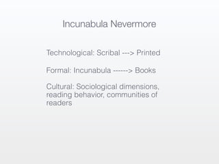 Incunabula Nevermore

Technological: Scribal ---> Printed

Formal: Incunabula ------> Books

Cultural: Sociological dimensions,
reading behavior, communities of
readers
 
