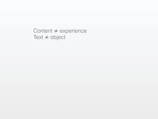 Content ≠ experience
Text ≠ object
 
