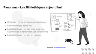 Illustrations by Pixeltrue on icons8
 Contexte : La loi et quelques statistiques
 La bibliothèque 3ème lieu
 La bibliothèque : un lieu pour vivre des
expériences et rencontrer ses concitoyens
 La bibliothèque : un lieu en réseau
Panorama - Les Bibliothèques aujourd’hui
 