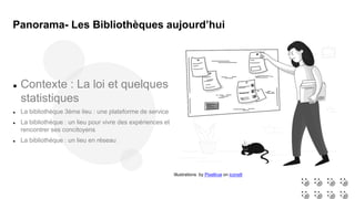 Illustrations by Pixeltrue on icons8
 Contexte : La loi et quelques
statistiques
 La bibliothèque 3ème lieu : une plateforme de service
 La bibliothèque : un lieu pour vivre des expériences et
rencontrer ses concitoyens
 La bibliothèque : un lieu en réseau
Panorama- Les Bibliothèques aujourd’hui
 