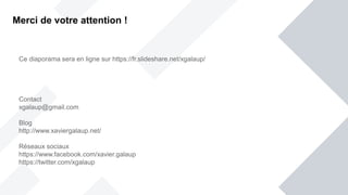 Ce diaporama sera en ligne sur https://fr.slideshare.net/xgalaup/
Contact
xgalaup@gmail.com
Blog
http://www.xaviergalaup.net/
Réseaux sociaux
https://www.facebook.com/xavier.galaup
https://twitter.com/xgalaup
Merci de votre attention !
 