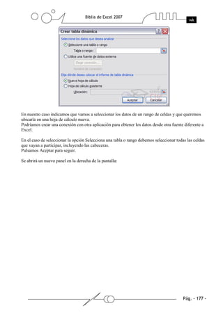 En nuestro caso indicamos que vamos a seleccionar los datos de un rango de celdas y que queremos
ubicarla en una hoja de cálculo nueva.
Podríamos crear una conexión con otra aplicación para obtener los datos desde otra fuente diferente a
Excel.

En el caso de seleccionar la opción Selecciona una tabla o rango debemos seleccionar todas las celdas
que vayan a participar, incluyendo las cabeceras.
Pulsamos Aceptar para seguir.

Se abrirá un nuevo panel en la derecha de la pantalla:
 