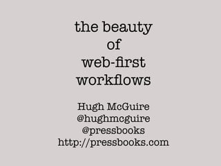 the beauty
        of
    web-ﬁrst
   workﬂows
    Hugh McGuire
    @hughmcguire
     @pressbooks
http://pressbooks.com
 