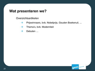 Wat presenteren we?
Overzichtsartikelen
 Prijswinnaars, bvb. Nobelprijs, Gouden Boekenuil, ...
 Thema’s, bvb. Moderniteit
 Debuten …
21
 