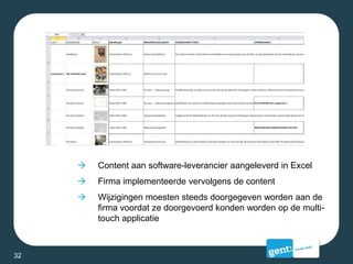  Content aan software-leverancier aangeleverd in Excel
 Firma implementeerde vervolgens de content
 Wijzigingen moesten steeds doorgegeven worden aan de
firma voordat ze doorgevoerd konden worden op de multi-
touch applicatie
32
 