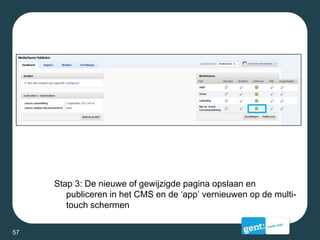 Stap 3: De nieuwe of gewijzigde pagina opslaan en
publiceren in het CMS en de ‘app’ vernieuwen op de multi-
touch schermen
57
 