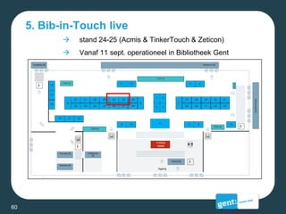 5. Bib-in-Touch live
 stand 24-25 (Acmis & TinkerTouch & Zeticon)
 Vanaf 11 sept. operationeel in Bibliotheek Gent
60
 