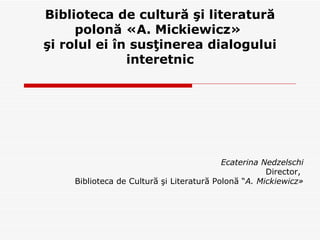 Biblioteca de cultură şi literatură polonă «A. Mickiewicz»  şi rolul ei în susţinerea dialogului interetnic ,[object Object],[object Object],[object Object]