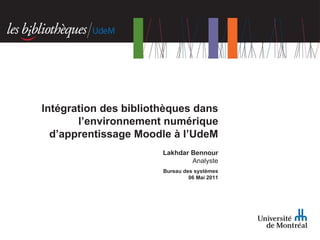 Lakhdar Bennour Analyste Bureau des systèmes 06 Mai 2011 Intégration des bibliothèques dans l’environnement numérique d’apprentissage Moodle à l’UdeM 