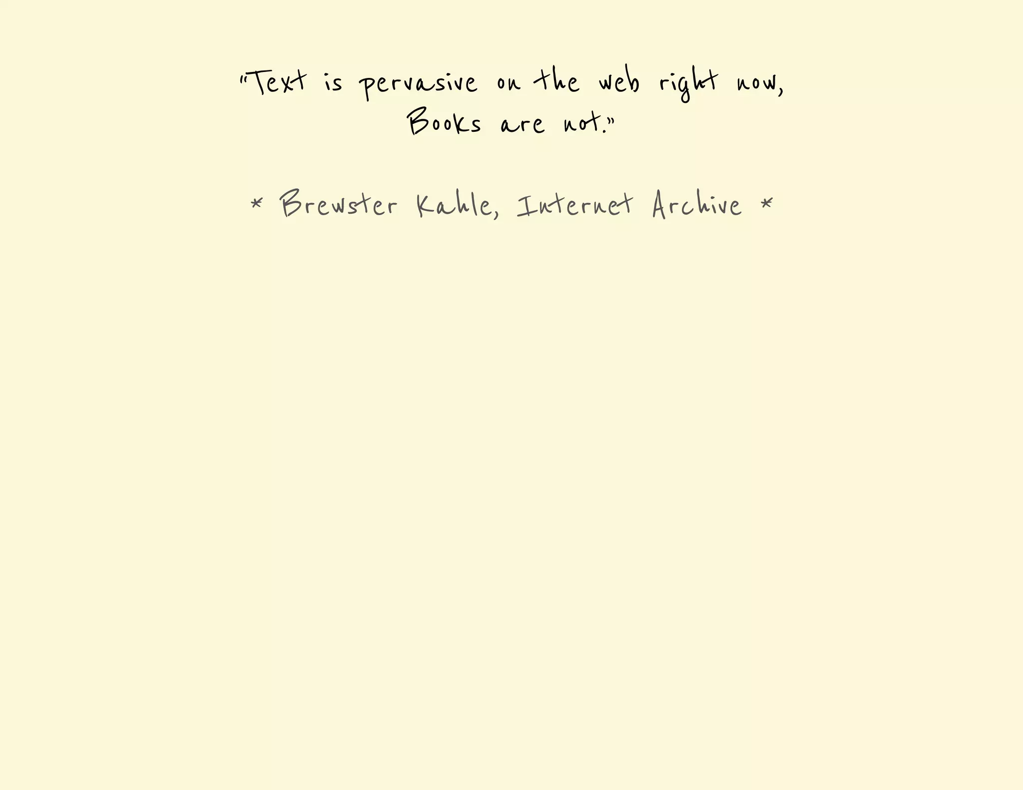 “Text is pervasive on the web right now, 
Books are not.” 
* Brewster Kahle, Internet Archive * 
 