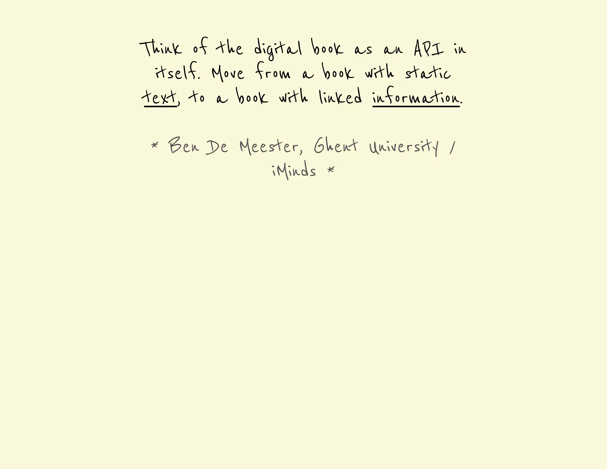 Think of the digital book as an API in 
itself. Move from a book with static 
text, to a book with linked information. 
* Ben De Meester, Ghent University / 
iMinds * 
 