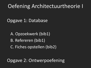 Oefening Architectuurtheorie I
Opgave 1: Database
A. Opzoekwerk (bib1)
B. Refereren (bib1)
C. Fiches opstellen (bib2)
Opgave 2: Ontwerpoefening
 