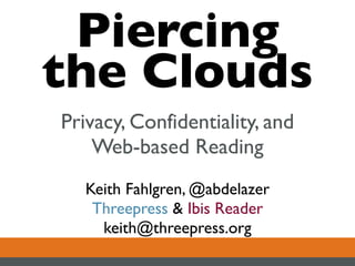 Piercing
the Clouds
Privacy, Confidentiality, and
    Web-based Reading
   Keith Fahlgren, @abdelazer
    Threepress & Ibis Reader
     keith@threepress.org
 
