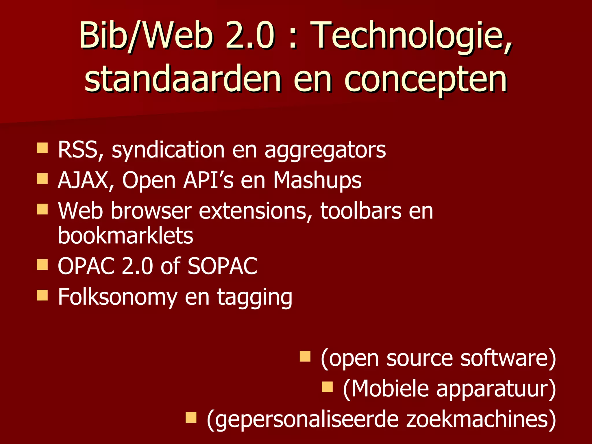 Bib/Web 2.0 : Technologie, standaarden en concepten RSS, syndication en aggregators AJAX, Open API’s en Mashups Web browser extensions, toolbars en bookmarklets OPAC 2.0 of SOPAC Folksonomy en tagging (open source software) (Mobiele apparatuur) (gepersonaliseerde zoekmachines) 